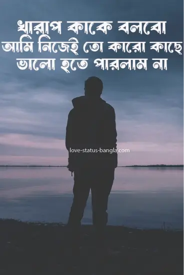 খারাপ কাকে বলবো আমি নিজেই তো কারো কাছে ভালো হ - sad status picture